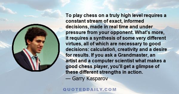 To play chess on a truly high level requires a constant stream of exact, informed decisions, made in real time and under pressure from your opponent. What's more, it requires a synthesis of some very different virtues,