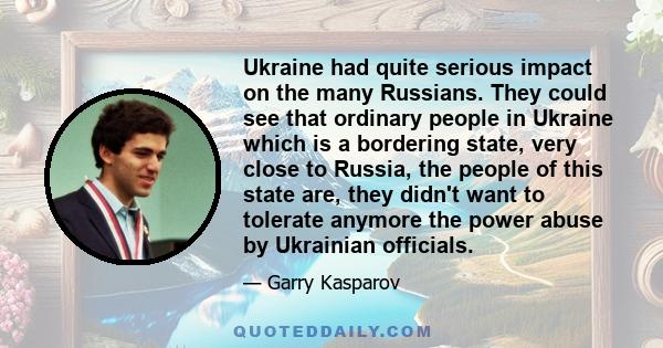 Ukraine had quite serious impact on the many Russians. They could see that ordinary people in Ukraine which is a bordering state, very close to Russia, the people of this state are, they didn't want to tolerate anymore