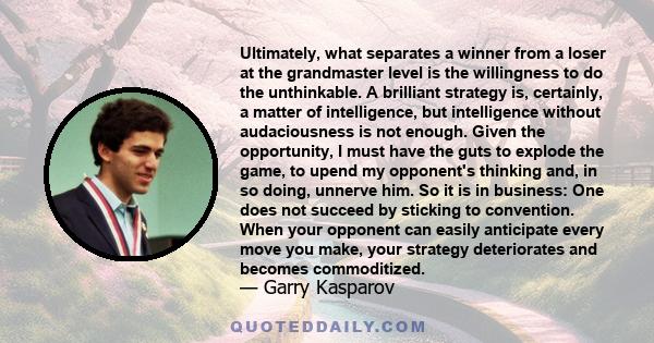 Ultimately, what separates a winner from a loser at the grandmaster level is the willingness to do the unthinkable. A brilliant strategy is, certainly, a matter of intelligence, but intelligence without audaciousness is 