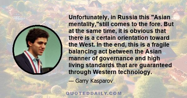 Unfortunately, in Russia this Asian mentality,still comes to the fore. But at the same time, it is obvious that there is a certain orientation toward the West. In the end, this is a fragile balancing act between the