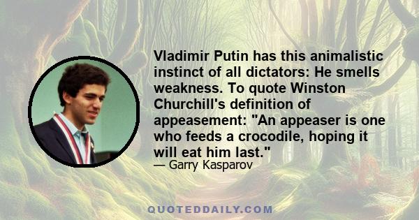 Vladimir Putin has this animalistic instinct of all dictators: He smells weakness. To quote Winston Churchill's definition of appeasement: An appeaser is one who feeds a crocodile, hoping it will eat him last.