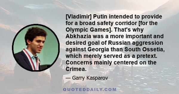 [Vladimir] Putin intended to provide for a broad safety corridor [for the Olympic Games]. That's why Abkhazia was a more important and desired goal of Russian aggression against Georgia than South Ossetia, which merely