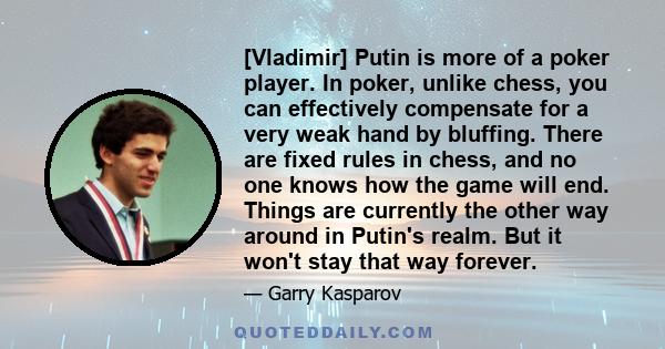 [Vladimir] Putin is more of a poker player. In poker, unlike chess, you can effectively compensate for a very weak hand by bluffing. There are fixed rules in chess, and no one knows how the game will end. Things are