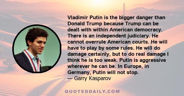 Vladimir Putin is the bigger danger than Donald Trump because Trump can be dealt with within American democracy. There is an independent judiciary. He cannot overrule American courts. He will have to play by some rules. 