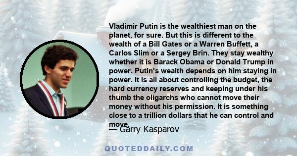 Vladimir Putin is the wealthiest man on the planet, for sure. But this is different to the wealth of a Bill Gates or a Warren Buffett, a Carlos Slim or a Sergey Brin. They stay wealthy whether it is Barack Obama or