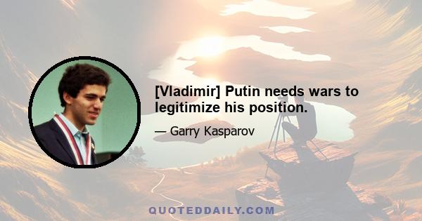 [Vladimir] Putin needs wars to legitimize his position.