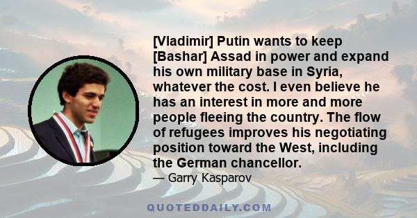 [Vladimir] Putin wants to keep [Bashar] Assad in power and expand his own military base in Syria, whatever the cost. I even believe he has an interest in more and more people fleeing the country. The flow of refugees