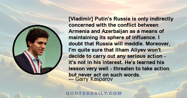 [Vladimir] Putin's Russia is only indirectly concerned with the conflict between Armenia and Azerbaijan as a means of maintaining its sphere of influence. I doubt that Russia will meddle. Moreover, I'm quite sure that