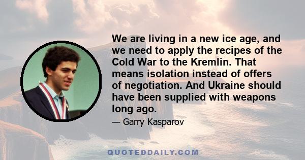 We are living in a new ice age, and we need to apply the recipes of the Cold War to the Kremlin. That means isolation instead of offers of negotiation. And Ukraine should have been supplied with weapons long ago.