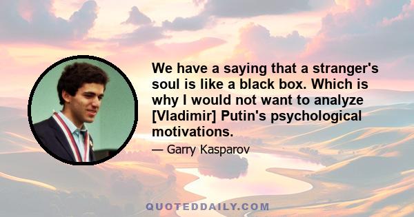We have a saying that a stranger's soul is like a black box. Which is why I would not want to analyze [Vladimir] Putin's psychological motivations.