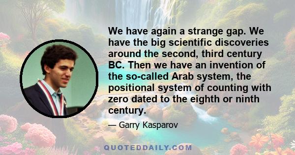 We have again a strange gap. We have the big scientific discoveries around the second, third century BC. Then we have an invention of the so-called Arab system, the positional system of counting with zero dated to the