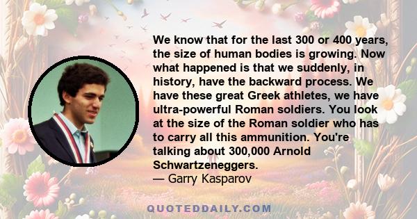 We know that for the last 300 or 400 years, the size of human bodies is growing. Now what happened is that we suddenly, in history, have the backward process. We have these great Greek athletes, we have ultra-powerful