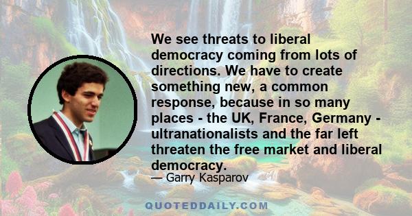 We see threats to liberal democracy coming from lots of directions. We have to create something new, a common response, because in so many places - the UK, France, Germany - ultranationalists and the far left threaten