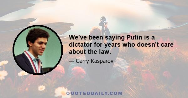 We've been saying Putin is a dictator for years who doesn't care about the law.