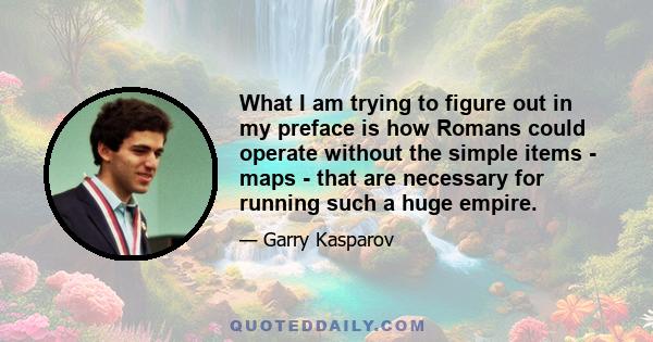 What I am trying to figure out in my preface is how Romans could operate without the simple items - maps - that are necessary for running such a huge empire.