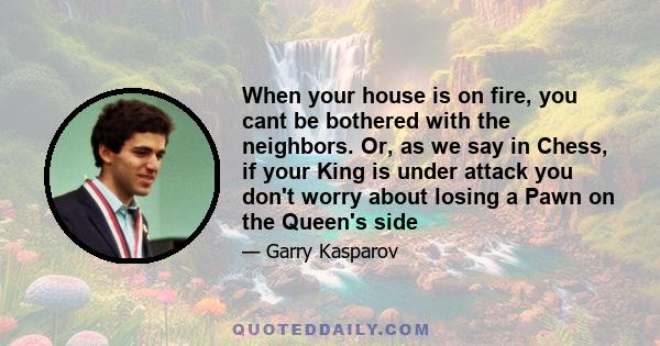 When your house is on fire, you cant be bothered with the neighbors. Or, as we say in Chess, if your King is under attack you don't worry about losing a Pawn on the Queen's side