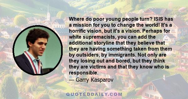 Where do poor young people turn? ISIS has a mission for you to change the world! It's a horrific vision, but it's a vision. Perhaps for white supremacists, you can add the additional storyline that they believe that