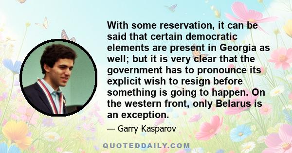 With some reservation, it can be said that certain democratic elements are present in Georgia as well; but it is very clear that the government has to pronounce its explicit wish to resign before something is going to