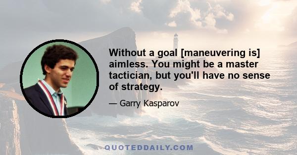 Without a goal [maneuvering is] aimless. You might be a master tactician, but you'll have no sense of strategy.