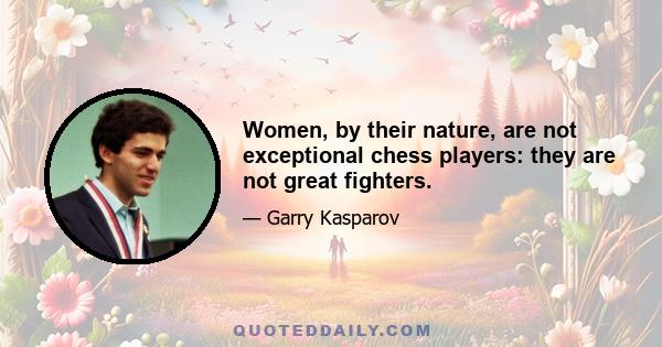 Women, by their nature, are not exceptional chess players: they are not great fighters.