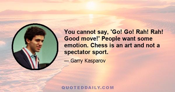 You cannot say, 'Go! Go! Rah! Rah! Good move!' People want some emotion. Chess is an art and not a spectator sport.