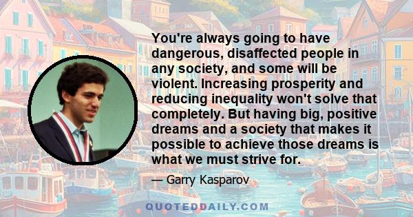 You're always going to have dangerous, disaffected people in any society, and some will be violent. Increasing prosperity and reducing inequality won't solve that completely. But having big, positive dreams and a