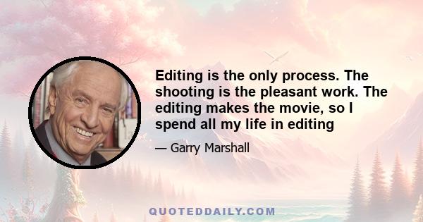 Editing is the only process. The shooting is the pleasant work. The editing makes the movie, so I spend all my life in editing