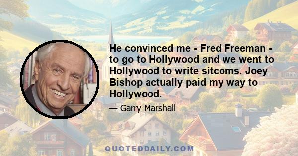 He convinced me - Fred Freeman - to go to Hollywood and we went to Hollywood to write sitcoms. Joey Bishop actually paid my way to Hollywood.