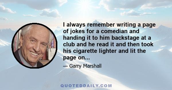 I always remember writing a page of jokes for a comedian and handing it to him backstage at a club and he read it and then took his cigarette lighter and lit the page on...