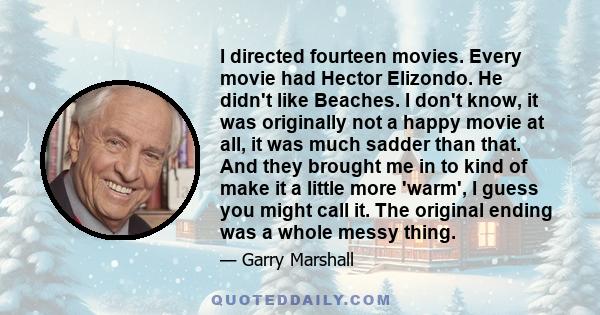 I directed fourteen movies. Every movie had Hector Elizondo. He didn't like Beaches. I don't know, it was originally not a happy movie at all, it was much sadder than that. And they brought me in to kind of make it a