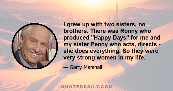 I grew up with two sisters, no brothers. There was Ronny who produced Happy Days for me and my sister Penny who acts, directs - she does everything. So they were very strong women in my life.