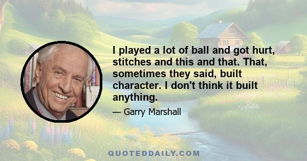 I played a lot of ball and got hurt, stitches and this and that. That, sometimes they said, built character. I don't think it built anything.