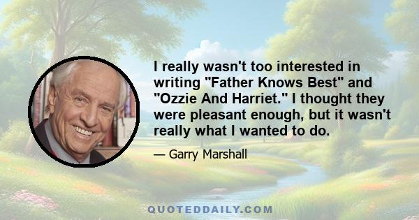 I really wasn't too interested in writing Father Knows Best and Ozzie And Harriet. I thought they were pleasant enough, but it wasn't really what I wanted to do.