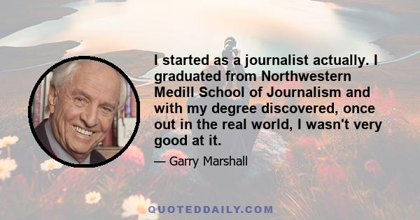 I started as a journalist actually. I graduated from Northwestern Medill School of Journalism and with my degree discovered, once out in the real world, I wasn't very good at it.