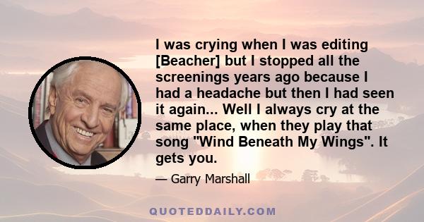 I was crying when I was editing [Beacher] but I stopped all the screenings years ago because I had a headache but then I had seen it again... Well I always cry at the same place, when they play that song Wind Beneath My 