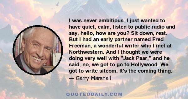 I was never ambitious. I just wanted to have quiet, calm, listen to public radio and say, hello, how are you? Sit down, rest. But I had an early partner named Fred Freeman, a wonderful writer who I met at Northwestern.