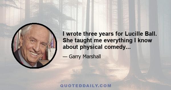 I wrote three years for Lucille Ball. She taught me everything I know about physical comedy...