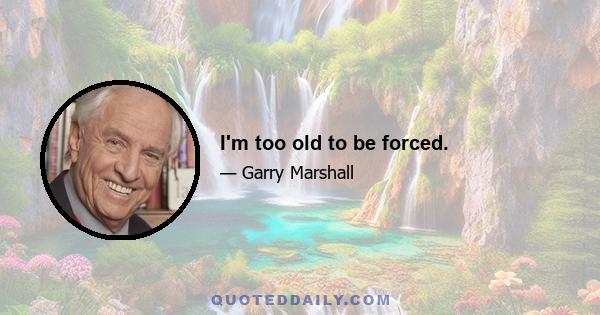 I'm too old to be forced.