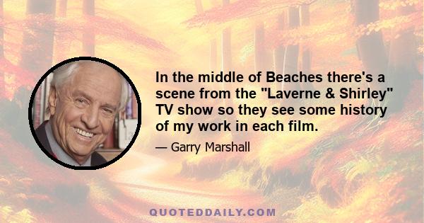 In the middle of Beaches there's a scene from the Laverne & Shirley TV show so they see some history of my work in each film.