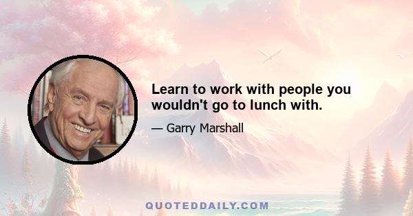 Learn to work with people you wouldn't go to lunch with.