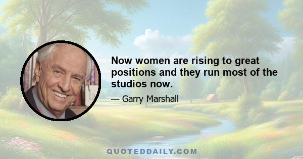 Now women are rising to great positions and they run most of the studios now.