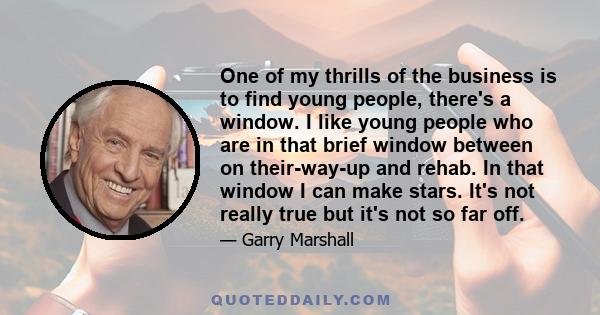 One of my thrills of the business is to find young people, there's a window. I like young people who are in that brief window between on their-way-up and rehab. In that window I can make stars. It's not really true but