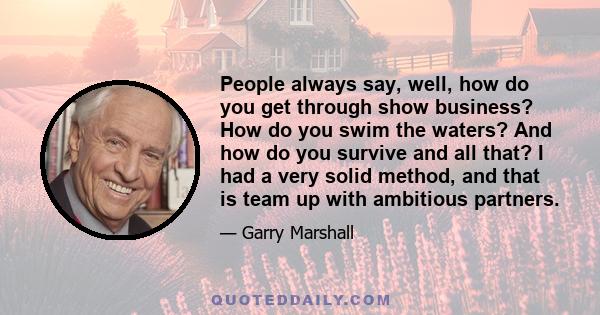 People always say, well, how do you get through show business? How do you swim the waters? And how do you survive and all that? I had a very solid method, and that is team up with ambitious partners.