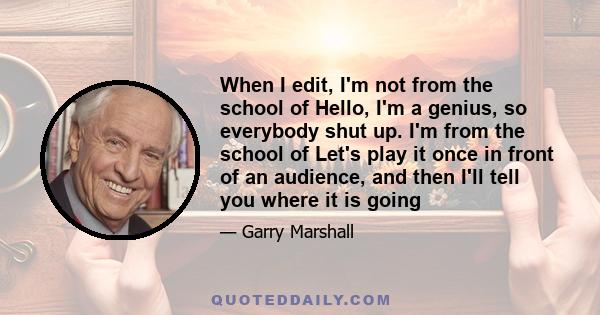 When I edit, I'm not from the school of Hello, I'm a genius, so everybody shut up. I'm from the school of Let's play it once in front of an audience, and then I'll tell you where it is going