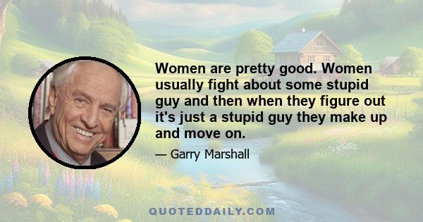 Women are pretty good. Women usually fight about some stupid guy and then when they figure out it's just a stupid guy they make up and move on.