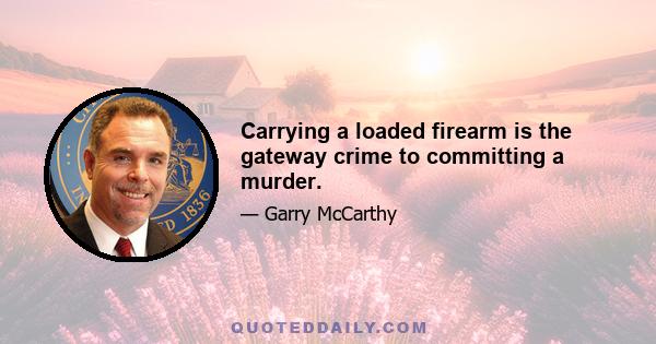 Carrying a loaded firearm is the gateway crime to committing a murder.