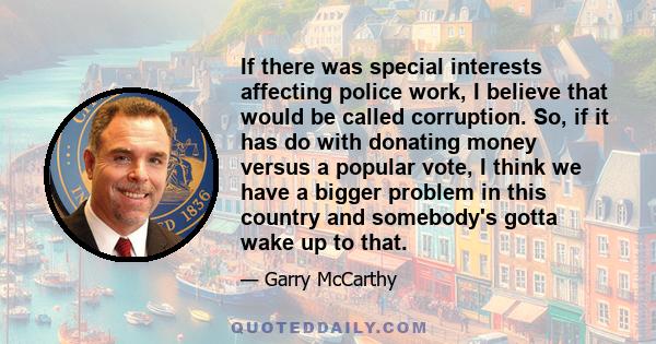 If there was special interests affecting police work, I believe that would be called corruption. So, if it has do with donating money versus a popular vote, I think we have a bigger problem in this country and