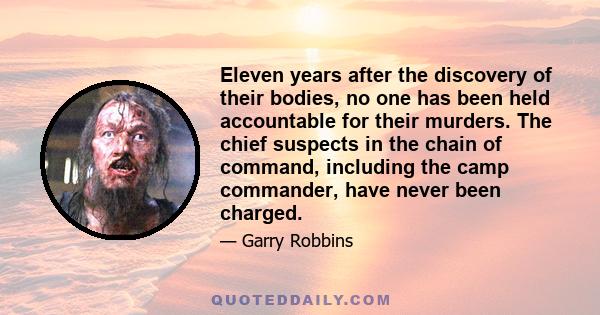 Eleven years after the discovery of their bodies, no one has been held accountable for their murders. The chief suspects in the chain of command, including the camp commander, have never been charged.