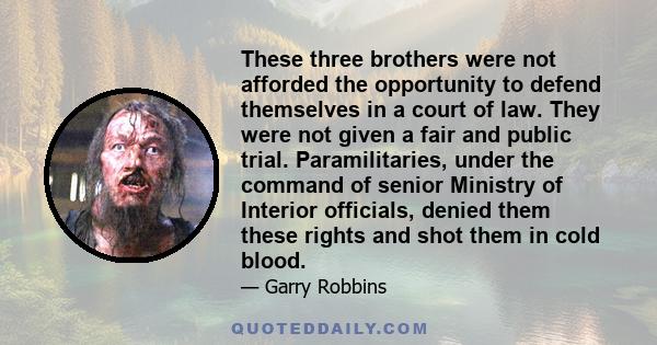 These three brothers were not afforded the opportunity to defend themselves in a court of law. They were not given a fair and public trial. Paramilitaries, under the command of senior Ministry of Interior officials,