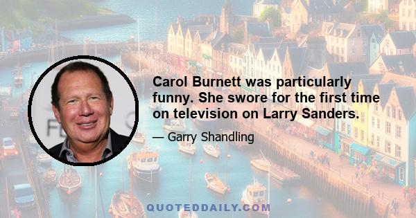 Carol Burnett was particularly funny. She swore for the first time on television on Larry Sanders.